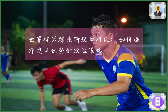世界杯买球竞猜赔率对比：如何选择更具优势的投注策略