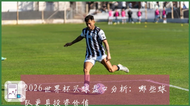2026世界杯买球盘口分析：哪些球队更具投资价值