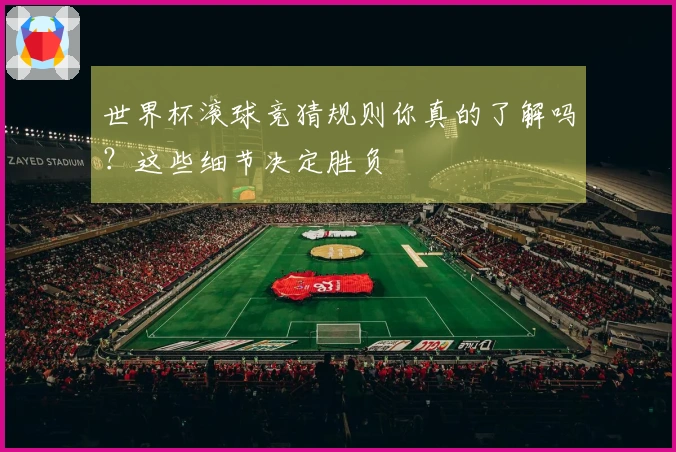 世界杯滚球竞猜规则你真的了解吗？这些细节决定胜负