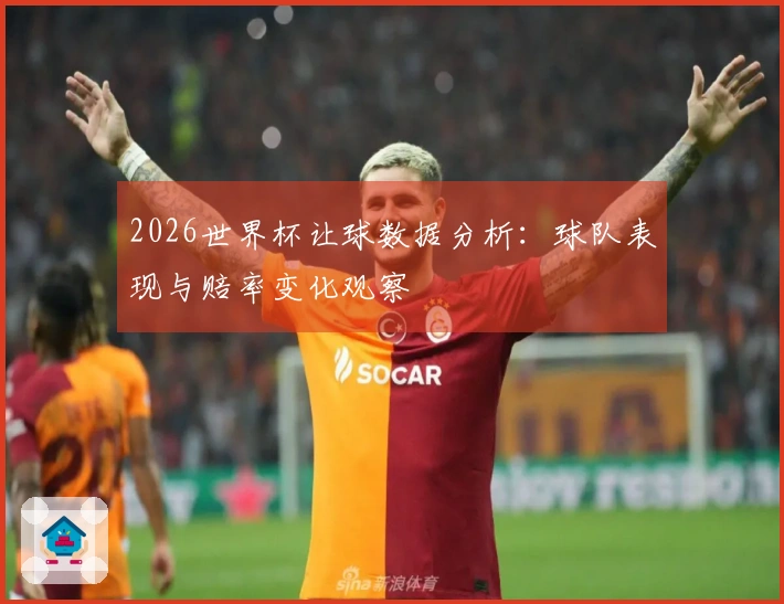 2026世界杯让球数据分析：球队表现与赔率变化观察