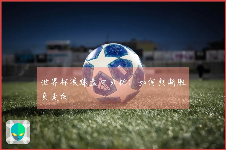 世界杯滚球盘口分析：如何判断胜负走向