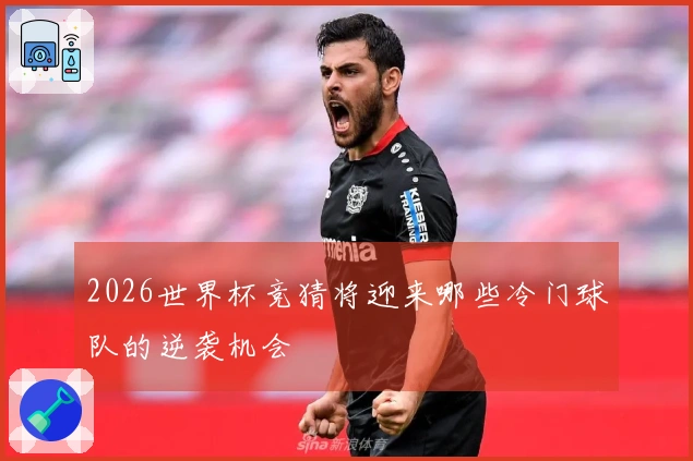 2026世界杯竞猜将迎来哪些冷门球队的逆袭机会