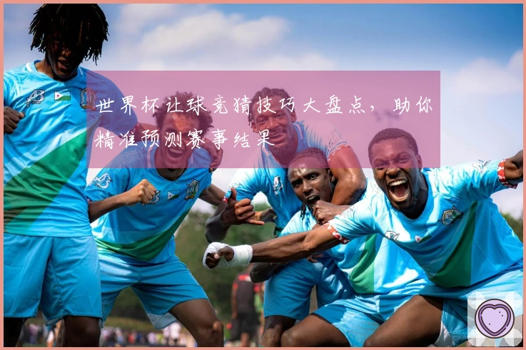 世界杯让球竞猜技巧大盘点，助你精准预测赛事结果