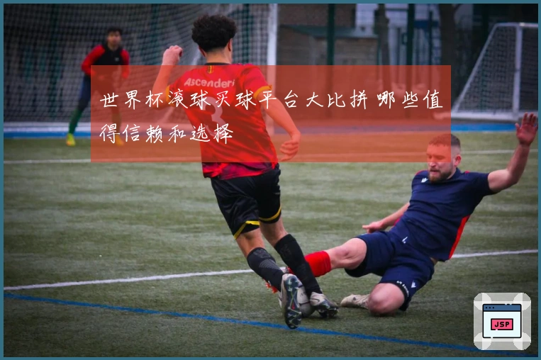 世界杯滚球买球平台大比拼 哪些值得信赖和选择