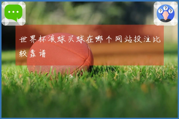 世界杯滚球买球在哪个网站投注比较靠谱